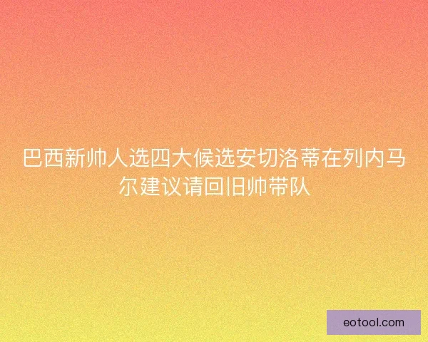 巴西新帅人选四大候选安切洛蒂在列内马尔建议请回旧帅带队