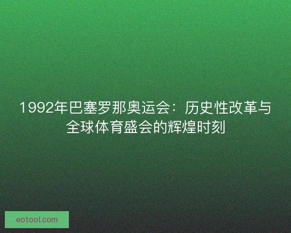 1992年巴塞罗那奥运会：历史性改革与全球体育盛会的辉煌时刻
