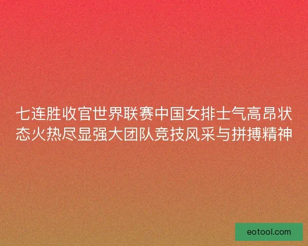 七连胜收官世界联赛中国女排士气高昂状态火热尽显强大团队竞技风采与拼搏精神