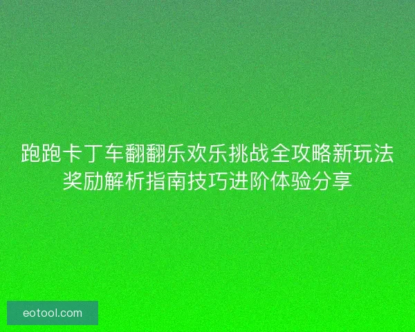 跑跑卡丁车翻翻乐欢乐挑战全攻略新玩法奖励解析指南技巧进阶体验分享