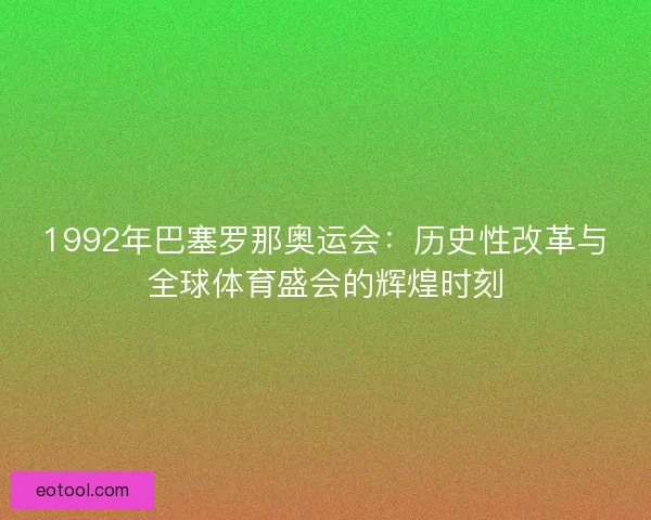 1992年巴塞罗那奥运会：历史性改革与全球体育盛会的辉煌时刻